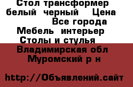 Стол трансформер (белый, черный) › Цена ­ 25 500 - Все города Мебель, интерьер » Столы и стулья   . Владимирская обл.,Муромский р-н